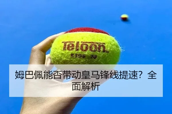 姆巴佩能否带动皇马锋线提速？全面解析