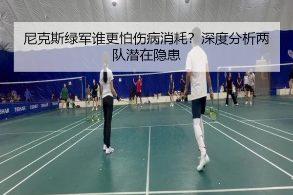 尼克斯绿军谁更怕伤病消耗？深度分析两队潜在隐患