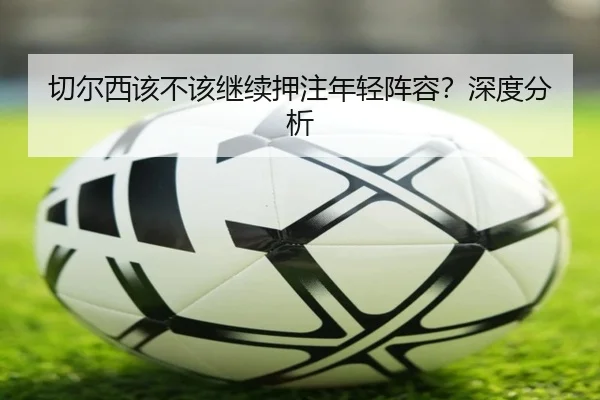 切尔西该不该继续押注年轻阵容？深度分析