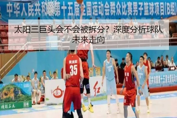 太阳三巨头会不会被拆分？深度分析球队未来走向