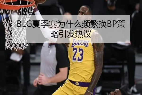 BLG夏季赛为什么频繁换BP策略引发热议