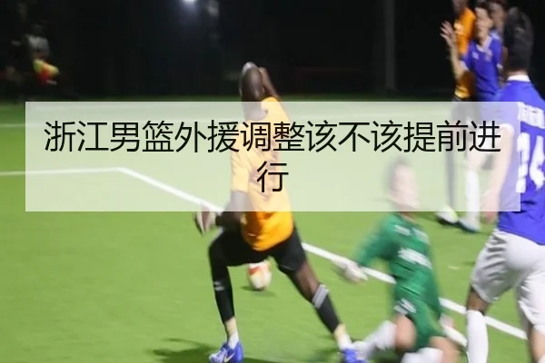 浙江男篮外援调整该不该提前进行